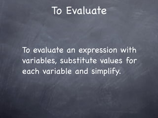 To Evaluate


To evaluate an expression with
variables, substitute values for
each variable and simplify.
 
