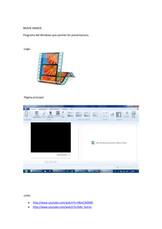 MOVIE MAKER:
Programa del Windows que permet fer presentacions.
-Logo:
-Pàgina principal:
-Links:
http://www.youtube.com/watch?v=h8zzC26N0IE
http://www.youtube.com/watch?v=0vKJ_6uFniI
 