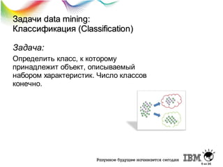 Задачи data mining:
Классификация (Classification)
Задача:
Определить класс, к которому
принадлежит объект, описываемый
набором характеристик. Число классов
конечно.

9 из 36

 