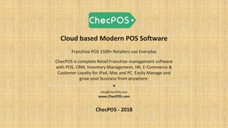 Cloud based Modern POS Software
info@ChecPOS.com
www.ChecPOS.com
ChecPOS - 2018
Franchise POS 1500+ Retailers use Everyday
ChecPOS is complete Retail Franchise management software
with POS, CRM, Inventory Management, HR, E-Commerce &
Customer Loyalty for iPad, Mac and PC. Easily Manage and
grow your business from anywhere.
 