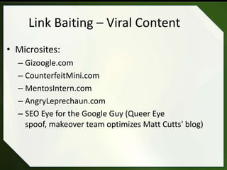 Link Baiting – Viral Content
• Microsites:
  – Gizoogle.com
  – CounterfeitMini.com
  – MentosIntern.com
  – AngryLeprechaun.com
  – SEO Eye for the Google Guy (Queer Eye
    spoof, makeover team optimizes Matt Cutts' blog)
 