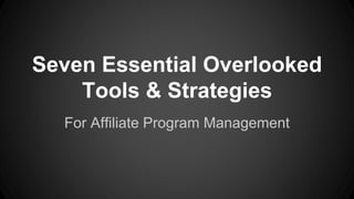 Seven Essential Overlooked 
Tools & Strategies 
For Affiliate Program Management 
 