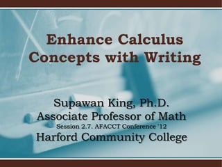 Enhance Calculus
Concepts with Writing

    Supawan King, Ph.D.
 Associate Professor of Math
    Session 2.7. AFACCT Conference '12
Harford Community College
 