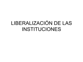 LIBERALIZACIÓN DE LAS INSTITUCIONES 