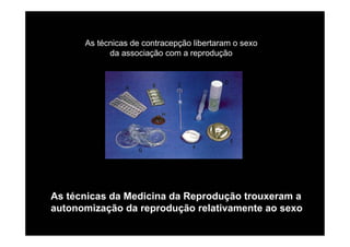 As técnicas de contracepção libertaram o sexo
            da associação com a reprodução




As técnicas da Medicina da Reprodução trouxeram a
autonomização da reprodução relativamente ao sexo
 