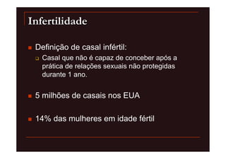 Infertilidade

 Definição de casal infértil:
   Casal que não é capaz de conceber após a
   prática de relações sexuais não protegidas
   durante 1 ano.


 5 milhões de casais nos EUA

 14% das mulheres em idade fértil
 