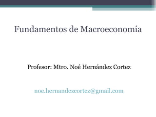 Fundamentos de Macroeconomía
Profesor: Mtro. Noé Hernández Cortez
noe.hernandezcortez@gmail.com
 