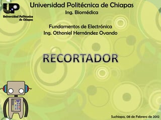 Universidad Politécnica de Chiapas
            Ing. Biomédica

      Fundamentos de Electrónica
    Ing. Othoniel Hernández Ovando




                               Suchiapa, 08 de Febrero de 2012
 