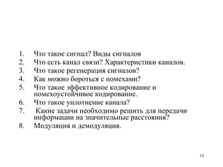 Что такое сигнал? Виды сигналов Что есть канал связи? Характеристики каналов. Что такое регенерация сигналов?  Как можно бороться с помехами? Что такое эффективное кодирование и помехоустойчивое кодирование. Что такое уплотнение канала? Какие задачи необходимо решить для передачи информации на значительные расстояния? Модуляция и демодуляция. 