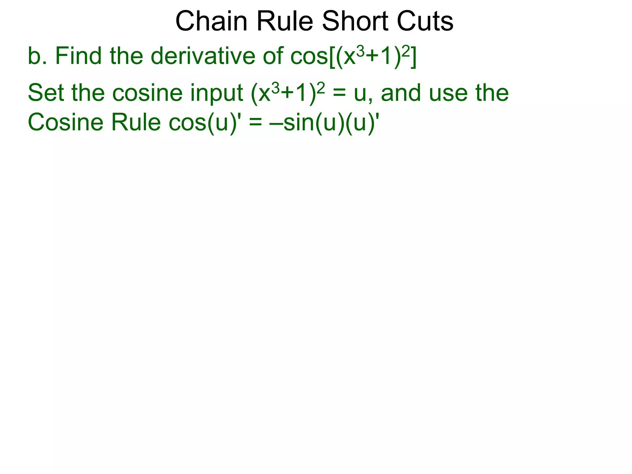 Chain Rule Short Cuts 
b. Find the derivative of cos[(x3+1)2] 
Set the cosine input (x3+1)2 = u, and use the 
Cosine Rule cos(u)' = &ndash;sin(u)(u)' 
 