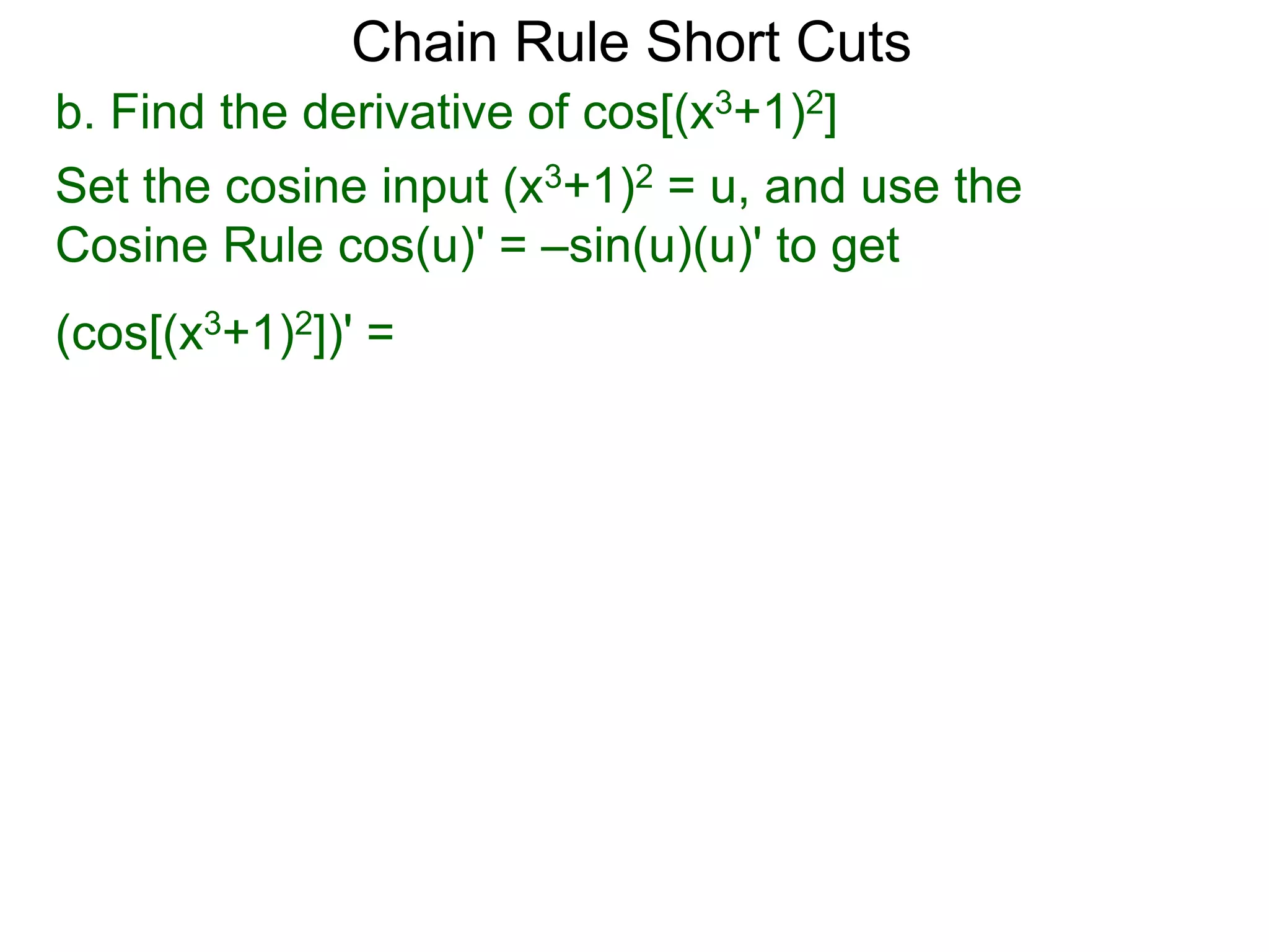 Chain Rule Short Cuts 
b. Find the derivative of cos[(x3+1)2] 
Set the cosine input (x3+1)2 = u, and use the 
Cosine Rule cos(u)' = &ndash;sin(u)(u)' to get 
(cos[(x3+1)2])' = 
 