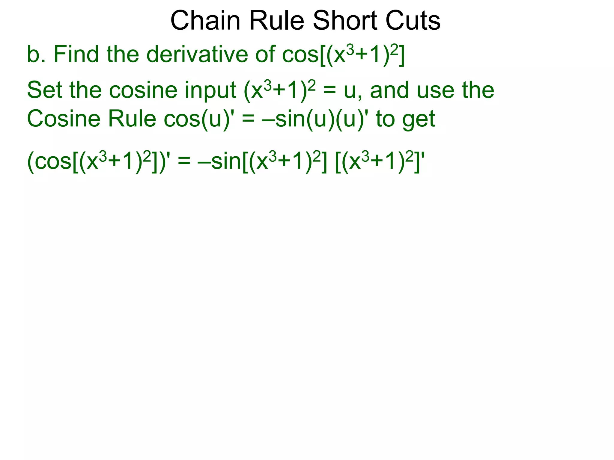 Chain Rule Short Cuts 
b. Find the derivative of cos[(x3+1)2] 
Set the cosine input (x3+1)2 = u, and use the 
Cosine Rule cos(u)' = &ndash;sin(u)(u)' to get 
(cos[(x3+1)2])' = &ndash;sin[(x3+1)2] [(x3+1)2]' 
 