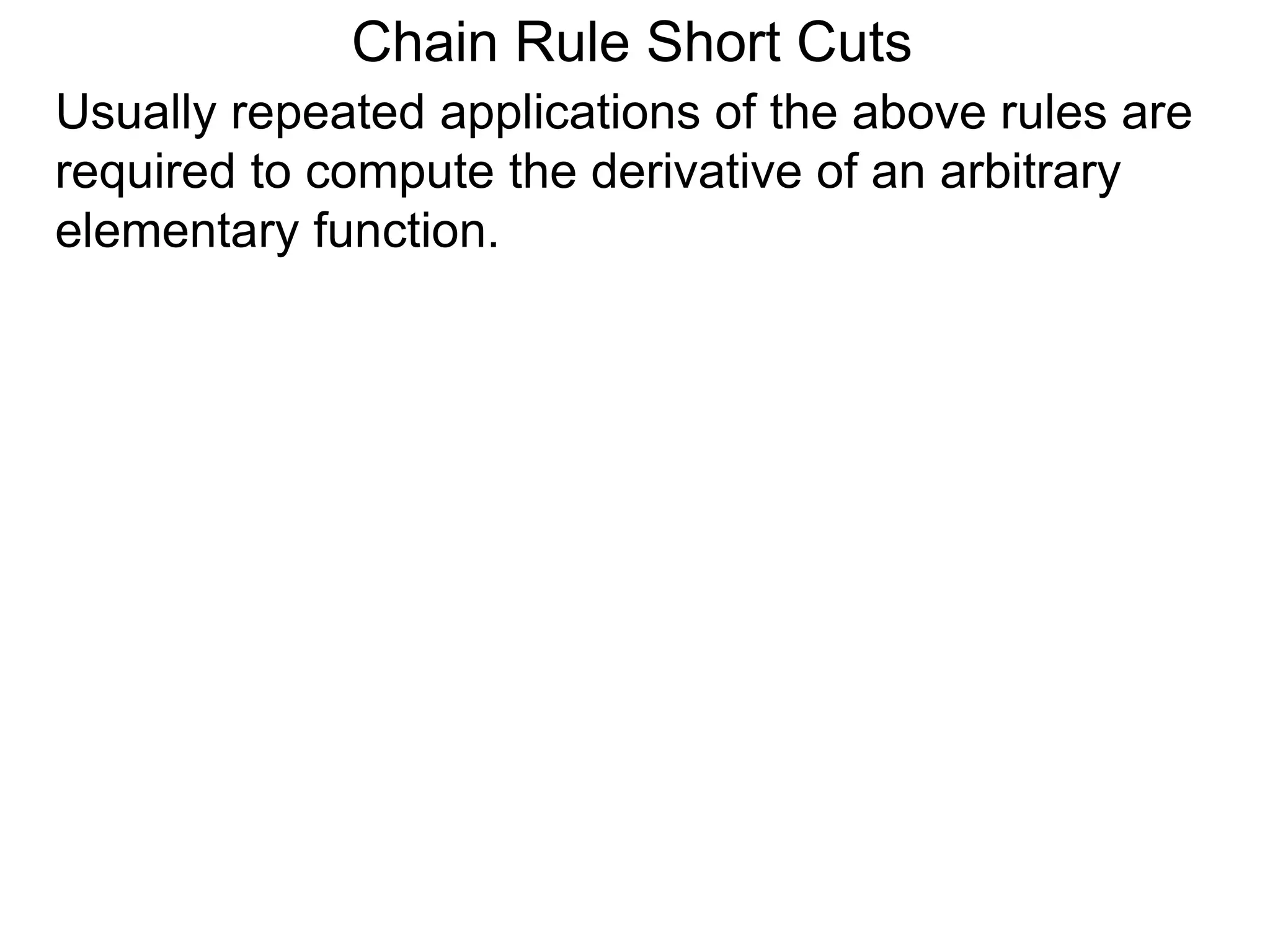 Chain Rule Short Cuts 
Usually repeated applications of the above rules are 
required to compute the derivative of an arbitrary 
elementary function. 
 