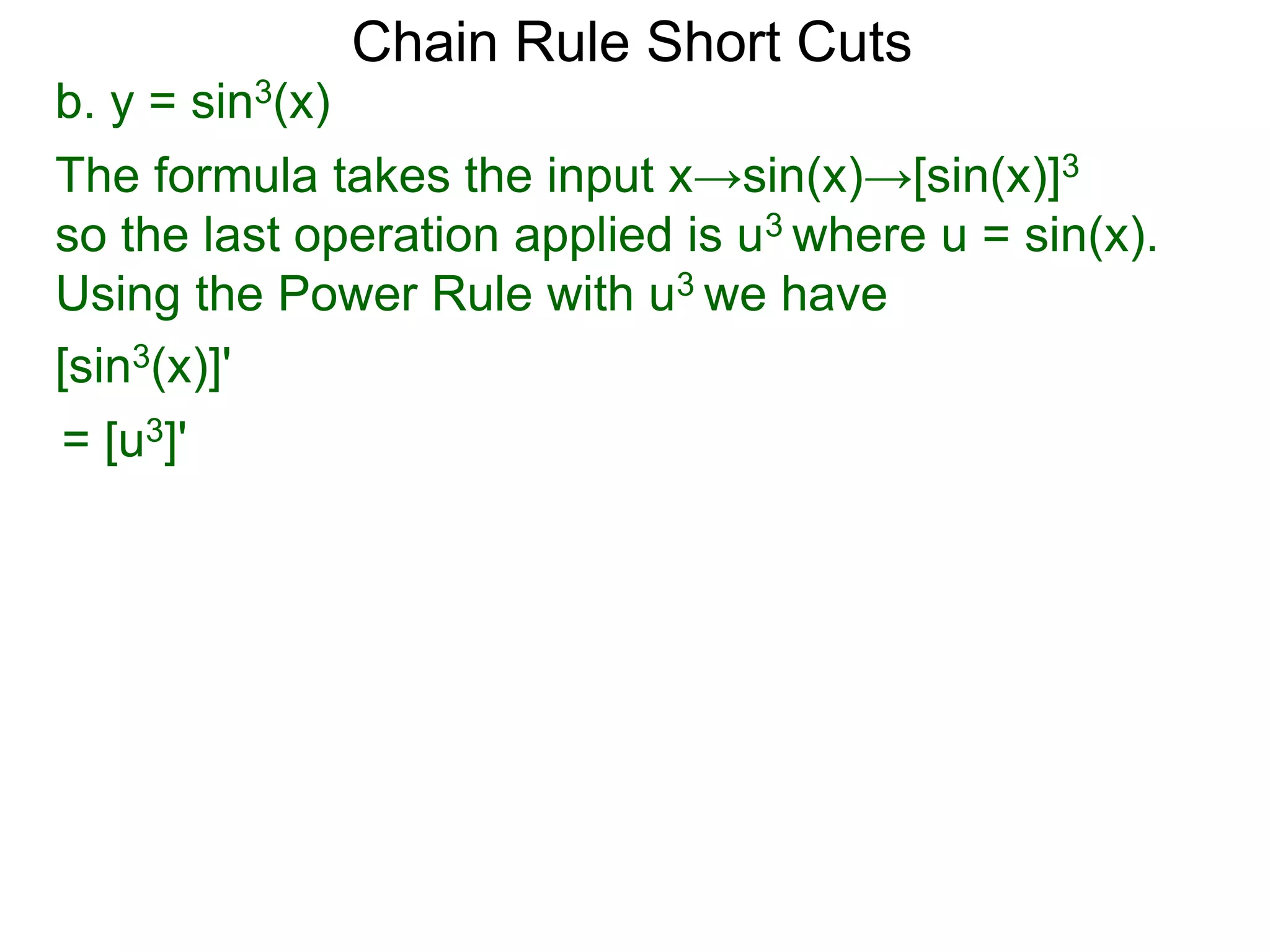 Chain Rule Short Cuts 
b. y = sin3(x) 
The formula takes the input x&rarr;sin(x)&rarr;[sin(x)]3 
so the last operation applied is u3 where u = sin(x). 
Using the Power Rule with u3 we have 
[sin3(x)]' 
= [u3]' 
 