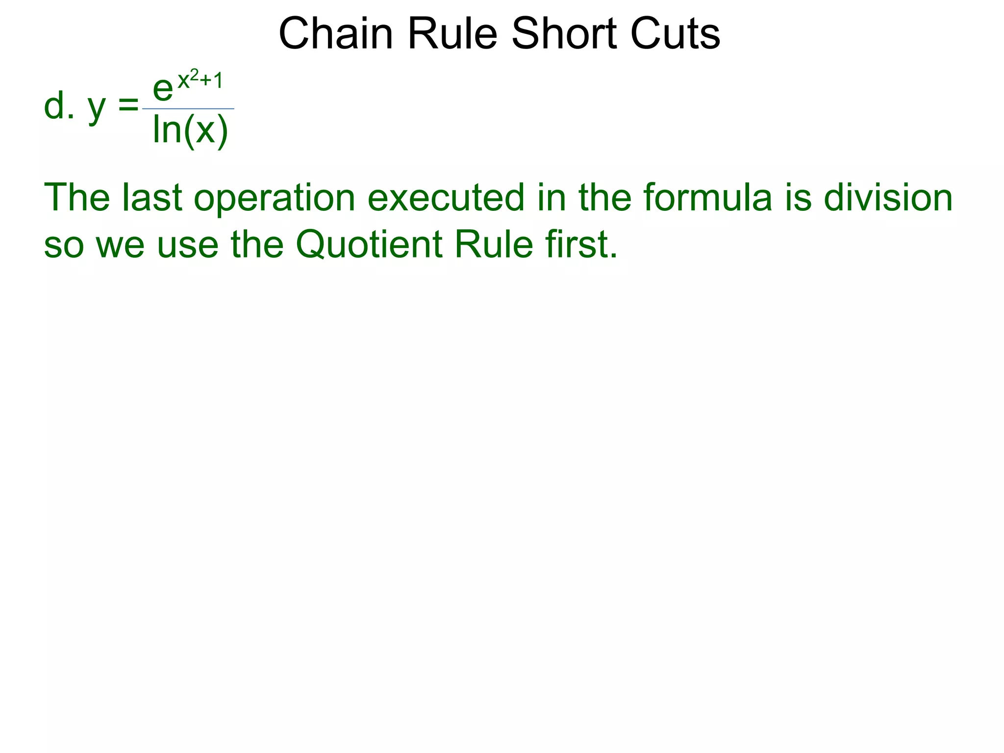 Chain Rule Short Cuts 
d. y = 
ex2+1 
ln(x) 
The last operation executed in the formula is division 
so we use the Quotient Rule first. 
 
