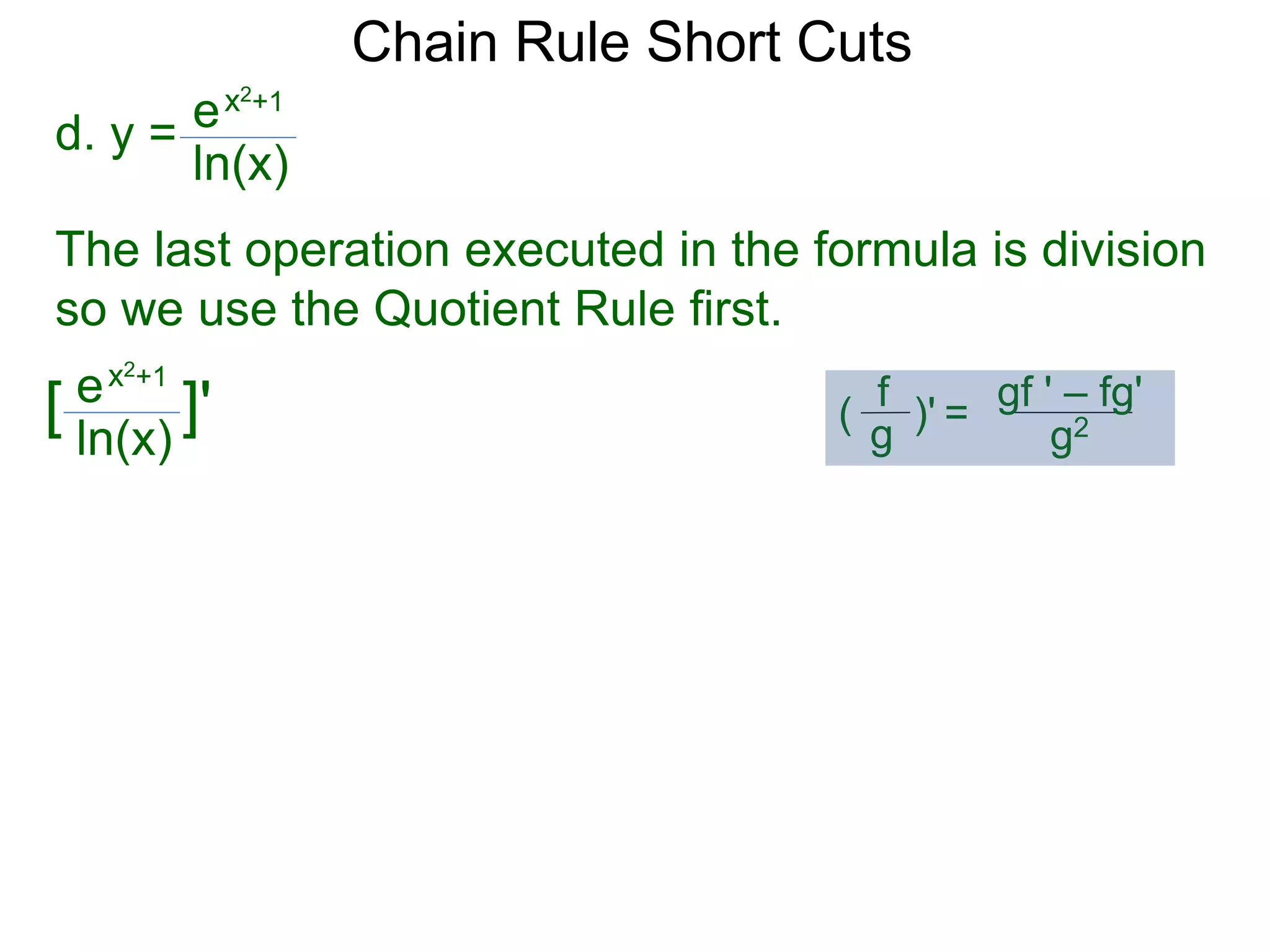 Chain Rule Short Cuts 
d. y = 
ex2+1 
ln(x) 
The last operation executed in the formula is division 
so we use the Quotient Rule first. 
ex2+1 
ln(x) 
[ ]' gf ' &ndash; fg' 
g2 
f 
g 
( )' = 
 