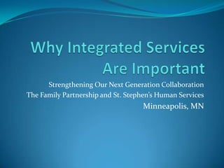 Why Integrated Services Are Important Strengthening Our Next Generation Collaboration The Family Partnership and St. Stephen’s Human Services Minneapolis, MN 