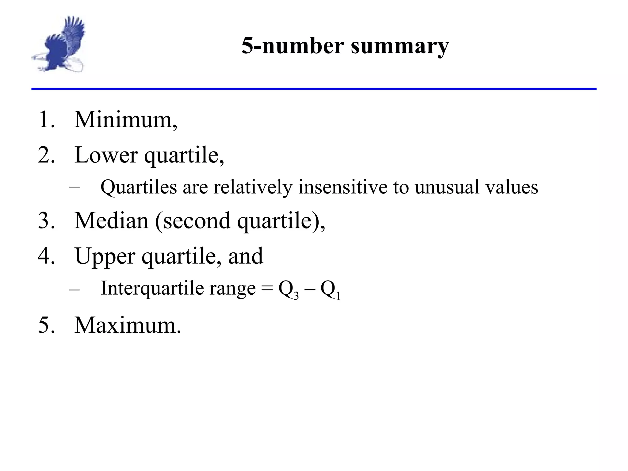 5-number summary Minimum, Lower quartile, Quartiles are relatively insensitive to unusual values Median (second quartile), Upper quartile, and Interquartile range = Q 3  – Q 1   Maximum. 