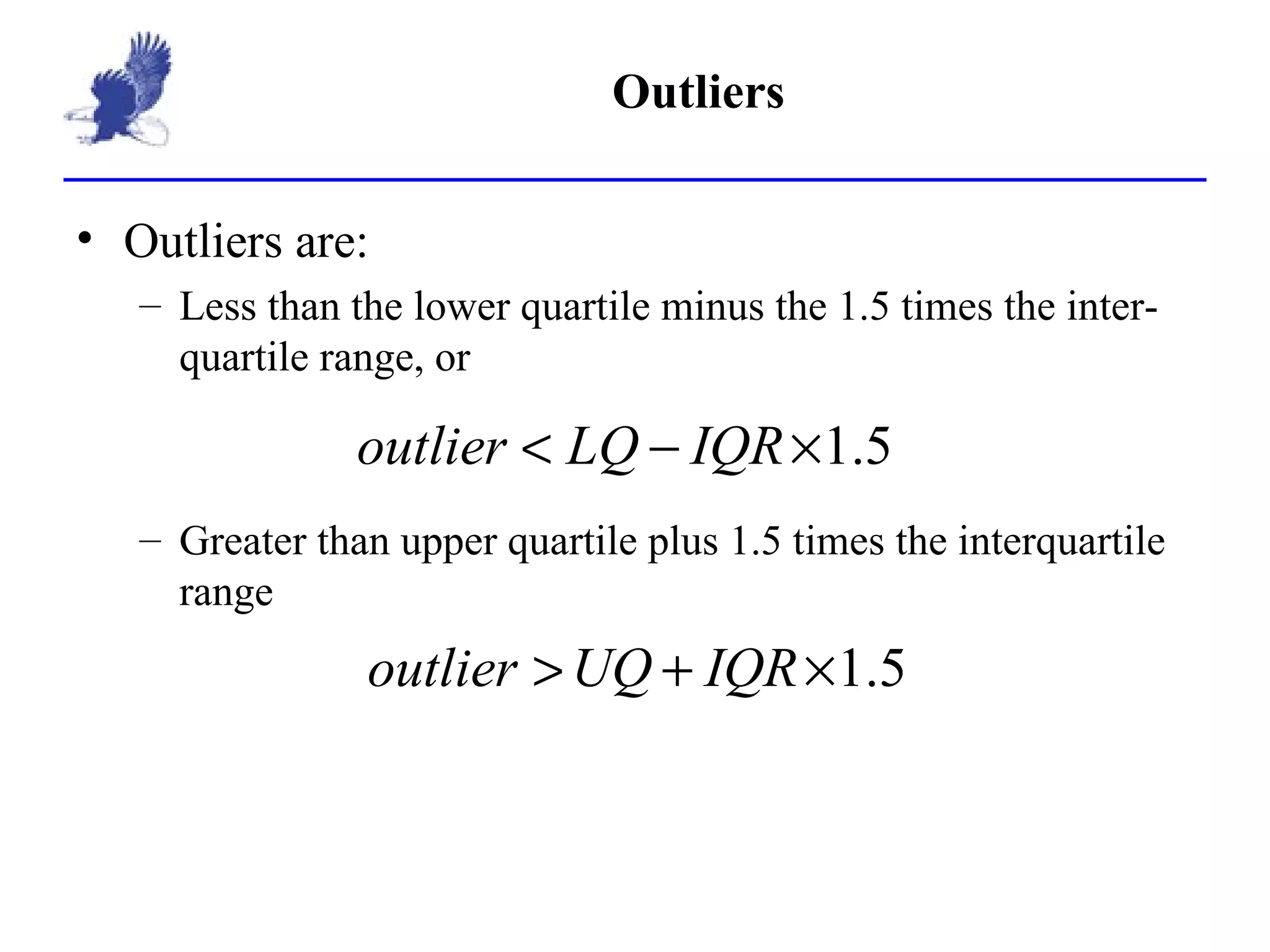 Outliers Outliers are: Less than the lower quartile minus the 1.5 times the inter-quartile range, or Greater than upper quartile plus 1.5 times the interquartile range 