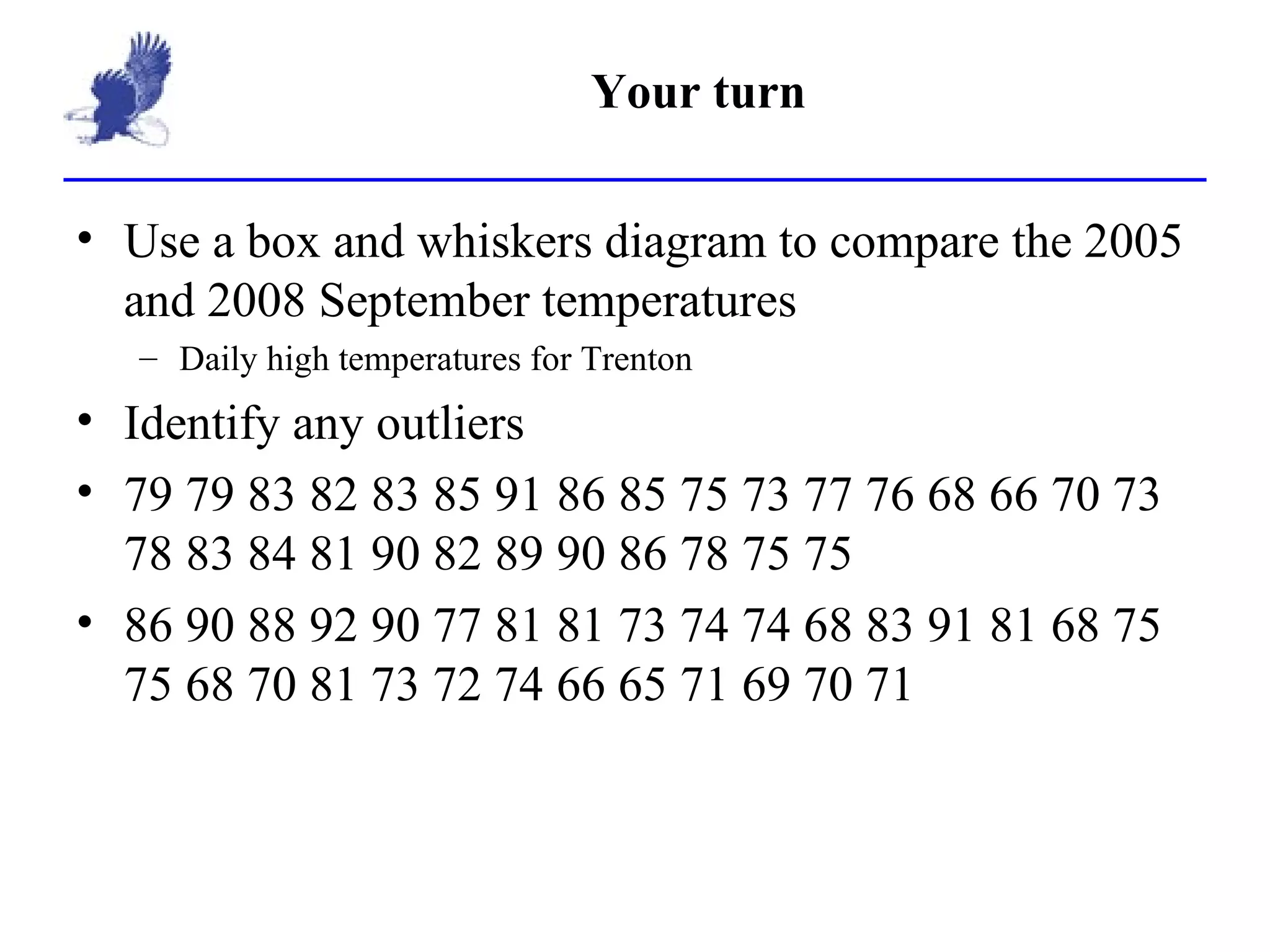 Your turn Use a box and whiskers diagram to compare the 2005 and 2008 September temperatures Daily high temperatures for Trenton Identify any outliers 79 79 83 82 83 85 91 86 85 75 73 77 76 68 66 70 73 78 83 84 81 90 82 89 90 86 78 75 75 86 90 88 92 90 77 81 81 73 74 74 68 83 91 81 68 75 75 68 70 81 73 72 74 66 65 71 69 70 71 