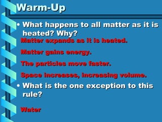 Warm-Up ,[object Object],[object Object],Matter expands as it is heated. Matter gains energy.  The particles move faster. Space increases, increasing volume. Water 