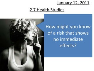 2.7 Health Studies January 12, 2011 How might you know of a risk that shows no immediate effects? 