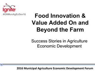 2016 Municipal Agriculture Economic Development Forum
. #ONMunAgEcDev16
Food Innovation &
Value Added On and
Beyond the Farm
Success Stories in Agriculture
Economic Development
 