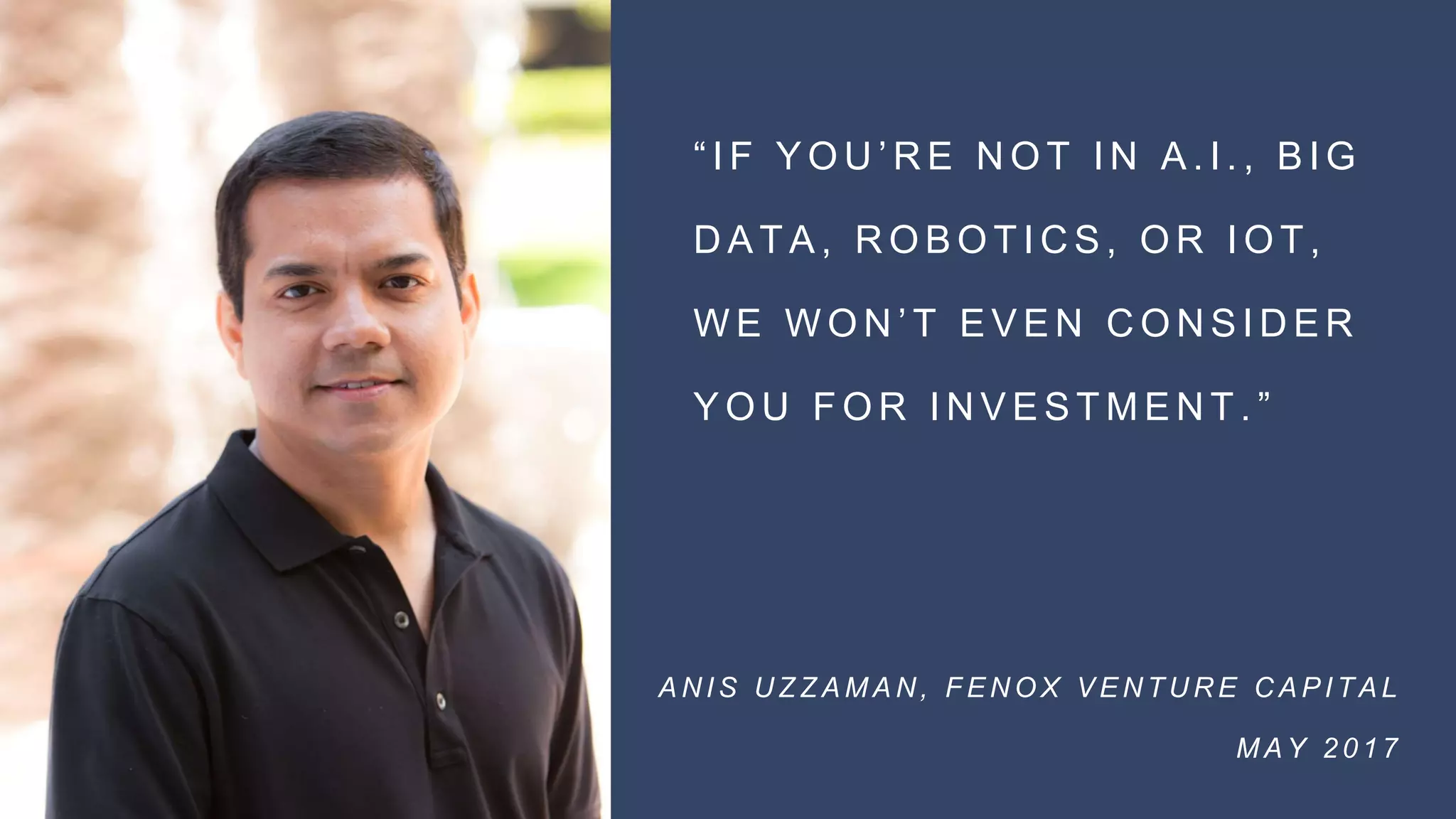 “ I F Y O U ’ R E N O T I N A . I . , B I G
D A T A , R O B O T I C S , O R I O T ,
W E W O N ’ T E V E N C O N S I D E R
Y O U F O R I N V E S T M E N T . ”
A N I S U Z Z A M A N , F E N O X V E N T U R E C A P I T A L
M A Y 2 0 1 7
 