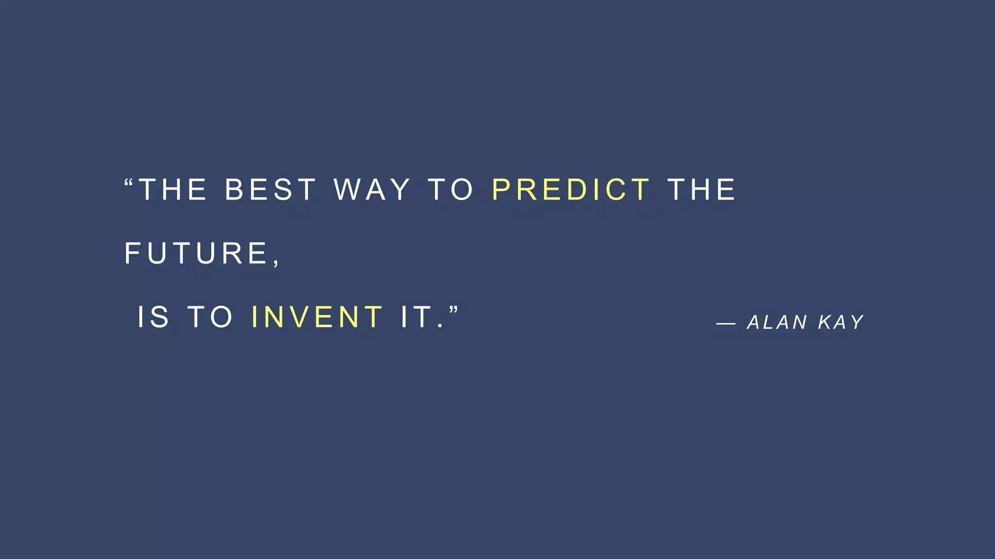 “ T H E B E S T W A Y T O P R E D I C T T H E
F U T U R E ,
I S T O I N V E N T I T . ” — A L A N K A Y
 
