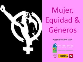 ALBERTO PIEDRA LEIVA 
Mujer, 
Equidad & Géneros  