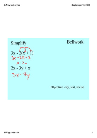 2.7 try test revise                      September 15, 2011




       Simplify                      Bellwork

       3x ­ 2(x + 1)


        2x ­ 3y + x



                       Objective ­ try, test, revise




HW pg. 98 #1­14                                               1
 