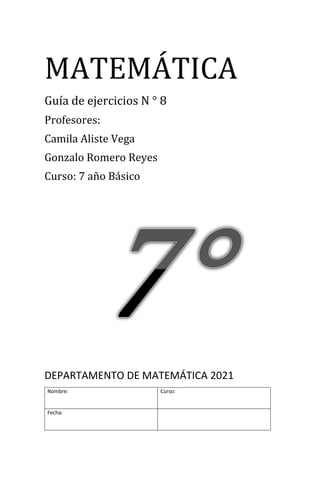 MATEMÁTICA
Guía de ejercicios N ° 8
Profesores:
Camila Aliste Vega
Gonzalo Romero Reyes
Curso: 7 año Básico
DEPARTAMENTO DE MATEMÁTICA 2021
Nombre: Curso:
Fecha:
 