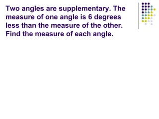 Two angles are supplementary. The measure of one angle is 6 degrees less than the measure of the other. Find the measure of each angle.