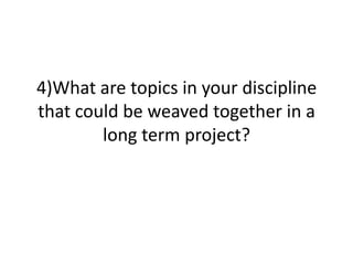 4)What are topics in your discipline
that could be weaved together in a
        long term project?
 