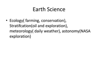 Earth Science
• Ecology( farming, conservation),
  Stratifcation(oil and exploration),
  meteorology( daily weather), astonomy(NASA
  exploration)
 