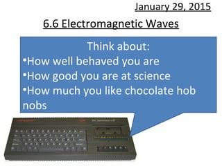 6.6 Electromagnetic Waves
January 29, 2015
Think about:
•How well behaved you are
•How good you are at science
•How much you like chocolate hob
nobs
 