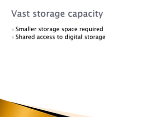  Smaller storage space required
 Shared access to digital storage
 