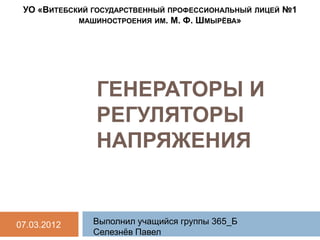 УО «ВИТЕБСКИЙ ГОСУДАРСТВЕННЫЙ ПРОФЕССИОНАЛЬНЫЙ   ЛИЦЕЙ   №1
            МАШИНОСТРОЕНИЯ ИМ. М. Ф. ШМЫРЁВА»




               ГЕНЕРАТОРЫ И
               РЕГУЛЯТОРЫ
               НАПРЯЖЕНИЯ


07.03.2012     Выполнил учащийся группы 365_Б
               Селезнѐв Павел
 