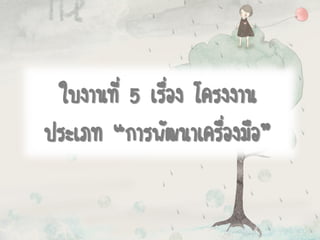 ใบงานที่ 5 เรื่อง โครงงาน
ประเภท “การพัฒนาเครื่องมือ”
 