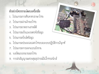 ตัวอย่างโครงงานพัฒนาเครื่องมือ
1. โปรแกรมการค้นหาคาภาษาไทย
2. โปรแกรมอ่านอักษรไทย
3. โปรแกรมวาดภาพสามมิติ
4. โปรแกรมเข้าและถอดรหัสข้อมูล
5. โปรแกรมบีบอัดข้อมูล
6. โปรแกรมประมวลผลคาไทยบนระบบปฏิบัติการลีนุกซ์
7. โปรแกรมการออกแบบผังงาน
8. พอร์ตแบบขนานของไทย
9. การส่งสัญญาณควบคุมอุปกรณ์อิเล็กทรอนิกส์
 