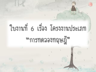 ใบงานที่ 6 เรื่อง โครงงานประเภท
“การทดลองทฤษฎี”
 