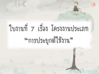 ใบงานที่ 7 เรื่อง โครงงานประเภท
“การประยุกต์ใช้งาน”
 