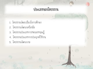 1. โครงงานพัฒนาสื่อเพื่อการศึกษา
2. โครงงานพัฒนาเครื่องมือ
3. โครงงานประเภทการทดลองทฤษฎี
4. โครงงานประเภทการประยุกต์ใช้งาน
5. โครงงานพัฒนาเกม
ประเภทของโครงงาน
 