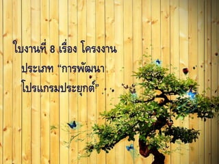 ใบงานที่ 8 เรื่อง โครงงาน
ประเภท “การพัฒนา
โปรแกรมประยุกต์”
 