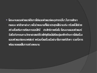  โครงงานคอมพิวเตอร์เป็นการใช้คอมพิวเตอร์และอุปกรณ์อื่นๆ ในการศึกษา
ทดลอง แก้ปัญหาต่างๆ เพื่อนําผลงานที่ได้มาประยุกต์ใช้งานจริง หรือเพื่อใช้ช่วย
สร้างสื่อเสริมการเรียนการสอนให้มี ประสิทธิภาพยิ่งขึ้น โครงงานคอมพิวเตอร์
จึงเป็นกิจกรรมทางวิทยาศาสตร์ที่ช่วยให้ผู้เรียนได้เรียนรู้และฝึกทักษะการใช้เครื่อง
คอมพิวเตอร์และซอฟต์แวร์ พร้อมทั้งเครื่องมือต่างๆในการแก้ปัญหา รวมทั้งการ
พัฒนาเจตคติในการสร้างผลงาน
 