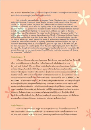 ทัน 8 ตัว ความแรงของเวทย์ก็จะเป็น 80 % ของความแรงสูงสุด เมื่อได้รับชัยชนะจากการต่อสู้ ตัวละครจะแสดงท่าทาง
ขอขมาเพื่อเป็นการไว้อาลัยแก่คู่ต่อสู้ ตามความเชื่อของคนไทย เป็นต้น
It is a role play game or known as language Game. The player makes a role as actor
and points him to the destination, on the way he meets the problems and follow the game
details. For the game system, the player will choose the various instructions that are
difference in situations. It will show the fighting scene. When the player controls the actor
place on the map. The game will be chosen to meet the monster / there are different monster
in each place and different fighting. The player can record data and replay in the same
section. There are different actors. The player can develop or apply the actors’ ability. They
will be smart according to making play and decision. Mostly of this game the Game System
will be chosen and waited for action. By the way, There will be interesting in the game for
the players, will not get bored, spectral the option, it will show the modern Thai architecture,
culture and tradition and tradition. At Fighting, when the actor close to fighter and fight it
will show the running button. If you fast press it, you will fight hard, in the other hand, for
the slow press, you will lose the game. While the actor is playing magic it shows the arrow
for press. The strongly press shows the percentage for number of arrows, for example the 10
arrows shows and you can press it, you will get 80% win. Lastly, the lose actor will forgive
the winner as a Thai beliefs.
ตัวอย่างโครงงาน 4
ชื่อโครงงาน โปรแกรมการจัดตารางการเรียนการสอน ชื่อผู้ทาโครงงาน นางสาวสุชานัน ม่วงไทย ชื่ออาจารย์ที่
ปรึกษา รศ.ดร.อัศนีย์ ก่อตระกูล สถาบันการศึกษา โรงเรียนศรีบุณยานนท์ ระดับชั้น มัธยมปลาย หมวด
วิชา คอมพิวเตอร์ วัน/เดือน/ปี ทาโครงงาน ไม่ระบุ บทคัดย่อ ปัจจุบันการจัดตารางการเรียนการสอนของโรงเรียนต่าง
ๆ นั้นมักจะใช้ตัวบุคคลในการจัดซึ่งทาให้เกิดปัญหาต่าง ๆ มากมาย ไม่ว่าจะเป็นเรื่องของความผิดพลาดที่เกิดจากการจัด
ตารางสอนซ้าซ้อน ปัญหาขอวห้องเรียนที่จัดไม่ลงตัว เป็นต้น ซึ่งจะทาให้การออกตารางสอนนั้นเกิดความล่าช้าไม่ทันต่อ
ความต้องการ ดังนั้นจึงได้สร้างโปรแกรมนี้ขึ้นมาเพื่อใช้ในการจัดตารางการเรียนการสอน ซึ่งสามารถใช้กับการจัดตาราง
การเรียนการสอนให้กับนักเรียนในชั้นต่าง ๆ ตั้งแต่มัธยมศึกษาปีที่1 ถึงมัธยมศึกษาปีที่ 6 โดยใช้ TURBO PASCAL
VERSION 7 ตัวโปรแกรมจะแบ่งออกเป็น 2 ส่วน คือ ส่วนฐานข้อมูลและส่วนประมวลผล ในส่วนของฐานข้อมูลผู้ใช้
จะต้องเป็นผู้ป้อนข้อมูลลงใน notepad ดังนี้ คือ ชื่อ นามสกุล ตาแหน่ง จานวนวิชาที่สอน จานวนคาบของรายวิชาที่
สอน จานวนห้องที่สอนและห้องที่เรียน จากนั้นโปรแกรมจะนาข้อมูลจากฐานข้อมูลที่ได้มาการประมวลผล โดยมีลาดับ
การประมวลผล คือ ตัวโปรแกรมจะจัดรายวิชาที่แน่นอนก่อน โดยให้ผู้ใช้เป็นผู้กรอกข้อมูล เช่น การเรียนรด.ของม.ปลาย
คาบกิจกรรม เป็นต้น จากนั้นจัดตารางการใช้ห้องของรายวิชาที่ต้องใช้ห้องปฏิบัติการ เช่น ห้องปฏิบัติการฟิสิกส์
ห้องปฏิบัติการเคมี ห้องปฏิบัติการชีววิทยา เป็นต้น และขั้นสุดท้ายจะจัด ตารางการเรียนการสอนของรายวิชาที่เหลือ และ
จะแสดงผลเป็นตารางเรียนของนักเรียนและตารางสอนของอาจารย์ออกมาทางหน้าจอคอมพิวเตอร์
ตัวอย่างโครงงาน 5
ชื่อโครงงาน โปรแกรมแปลภาษา ชื่อผู้ทาโครงงาน ดร.สุพันธ์ เมฆนาวิน ชื่ออาจารย์ที่ปรึกษา นายวรากร อึ้ง
วิเชียร สถาบันการศึกษา นักเรียนระดับมัธยมศึกษาปีที่ 4 โรงเรียนสาธิตประสานมิตร ระดับชั้น มัธยมปลาย หมวด
วิชา คอมพิวเตอร์ วัน/เดือน/ปี ทาโครงงาน 1/1/2541 บทคัดย่อวัตถุประสงค์ของโปรแกรมนี้ เพื่อที่จะแปลข้อความ
 