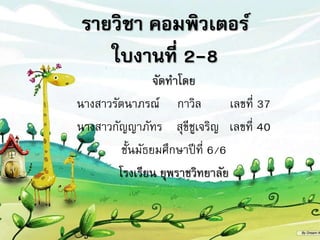 รายวิชา คอมพิวเตอร์
ใบงานที่ 2-8
จัดทำโดย
นำงสำวรัตนำภรณ์ กำวิล เลขที่ 37
นำงสำวกัญญำภัทร สุขีชูเจริญ เลขที่ 40
ชั้นมัธยมศึกษำปีที่ 6/6
โรงเรียน ยุพรำชวิทยำลัย
 