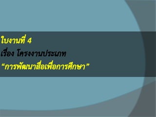 ใบงานที่ 4 เรื่อง โครงงานประเภท “การพัฒนาสื่อเพื่อการศึกษา”  