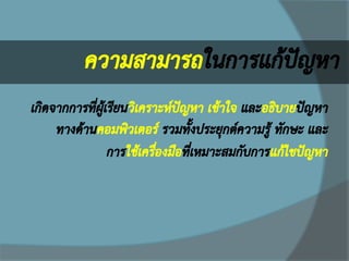 ความสามารถในการแก้ปัญหา 
เกิดจากการที่ผู้เรียนวิเคราะห์ปัญหา เข้าใจ และอธิบายปัญหา ทางด้านคอมพิวเตอร์ รวมทั้งประยุกต์ความรู้ ทักษะ และ การใช้เครื่องมือที่เหมาะสมกับการแก้ไขปัญหา  