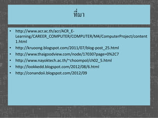 ที่มา 
• http://www.acr.ac.th/acr/ACR_E-Learning/ 
CAREER_COMPUTER/COMPUTER/M4/ComputerProject/content 
1.html 
• http://kruoong.blogspot.com/2011/07/blog-post_25.html 
• http://www.thaigoodview.com/node/17030?page=0%2C7 
• http://www.nayoktech.ac.th/~choompol/ch02_5.html 
• http://lookkedd.blogspot.com/2012/08/6.html 
• http://conandoii.blogspot.com/2012/09 
 